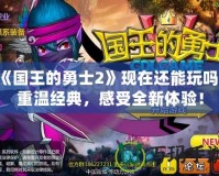 《國王的勇士2》現(xiàn)在還能玩嗎？重溫經(jīng)典，感受全新體驗！