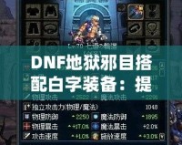 DNF地獄邪目搭配白字裝備：提升爆發(fā)與輸出的最佳選擇！