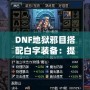 DNF地獄邪目搭配白字裝備：提升爆發(fā)與輸出的最佳選擇！