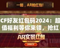 CF好友紅包碼2024：超值福利等你來領(lǐng)，搶紅包不止有驚喜！