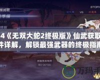 PS4《無雙大蛇2終極版》仙武獲取條件詳解，解鎖最強武器的終極指南