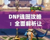 DNF魂圖攻略：全面解析讓你輕松通關的必備技巧