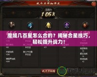 魔域幾百星怎么合的？揭秘合星技巧，輕松提升戰(zhàn)力！