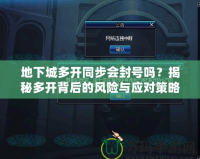 地下城多開同步會(huì)封號(hào)嗎？揭秘多開背后的風(fēng)險(xiǎn)與應(yīng)對(duì)策略