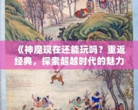 《神魔現(xiàn)在還能玩嗎？重返經(jīng)典，探索超越時(shí)代的魅力！》