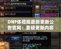 DNF體驗服最新更新公告官網(wǎng)：重磅更新內(nèi)容大揭秘！讓你體驗最前沿的冒險世界