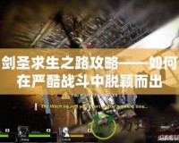 劍圣求生之路攻略——如何在嚴(yán)酷戰(zhàn)斗中脫穎而出