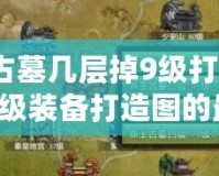 燕王古墓幾層掉9級(jí)打造圖？獲取9級(jí)裝備打造圖的最佳策略！