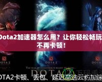 Dota2加速器怎么用？讓你輕松暢玩，不再卡頓！