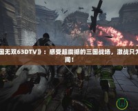 《真三國無雙63DTV》：感受超震撼的三國戰(zhàn)場，激戰(zhàn)只為一瞬之間！