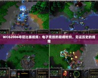 WCG2006奪冠比賽視頻：電子競技的巔峰時刻，見證歷史的輝煌