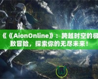 《《AionOnline》：跨越時空的極致冒險，探索你的無盡未來！