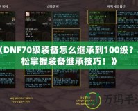 《DNF70級裝備怎么繼承到100級？輕松掌握裝備繼承技巧！》