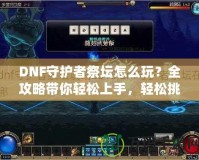 DNF守護(hù)者祭壇怎么玩？全攻略帶你輕松上手，輕松挑戰(zhàn)！