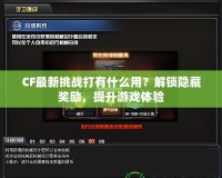 CF最新挑戰(zhàn)打有什么用？解鎖隱藏獎勵，提升游戲體驗