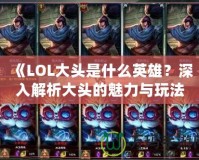 《LOL大頭是什么英雄？深入解析大頭的魅力與玩法》