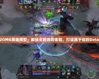 Dota2OMG英雄模型：解鎖全新游戲體驗(yàn)，打造屬于你的Dota2世界