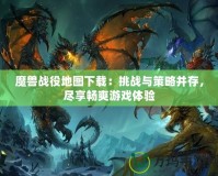 魔獸戰(zhàn)役地圖下載：挑戰(zhàn)與策略并存，盡享暢爽游戲體驗(yàn)