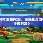 《龍珠對(duì)打游戲PC版：重燃戰(zhàn)斗激情，體驗(yàn)終極對(duì)決》