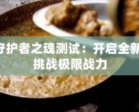 DNF守護者之魂測試：開啟全新冒險，挑戰(zhàn)極限戰(zhàn)力