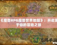 《魔獸RPG魔獸世界地圖》：開啟屬于你的冒險(xiǎn)之旅