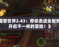 《魔獸世界2.43：帶你走進(jìn)全新世界，開啟不一樣的冒險(xiǎn)！》