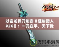 以巖龍彈刀制霸《怪物獵人P2G》：一刀在手，天下我有！