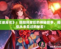 《彼岸花》：陰陽師背后的神秘故事，揭開你從未見過的秘密！