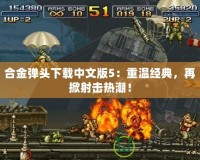 合金彈頭下載中文版5：重溫經(jīng)典，再掀射擊熱潮！