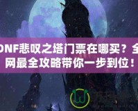 DNF悲嘆之塔門票在哪買？全網(wǎng)最全攻略帶你一步到位！