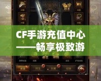 CF手游充值中心——暢享極致游戲體驗(yàn)，充值更輕松