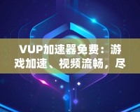 VUP加速器免費：游戲加速、視頻流暢，盡在掌握