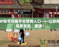 DNF賬號交易平臺官網(wǎng)入口——讓游戲體驗更自由、便捷！