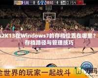 NBA2K13在Windows7的存檔位置在哪里？詳解存檔路徑與管理技巧