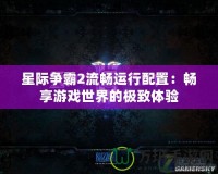 星際爭霸2流暢運(yùn)行配置：暢享游戲世界的極致體驗