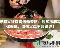 穿越火線官網(wǎng)活動專區(qū)：超多福利等你來拿，激情火爆不容錯過！