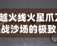 穿越火線火星爪刀：征戰(zhàn)沙場的極致武器，解鎖你的戰(zhàn)斗潛能！