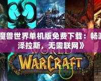 《魔獸世界單機版免費下載：暢游艾澤拉斯，無需聯(lián)網(wǎng)》