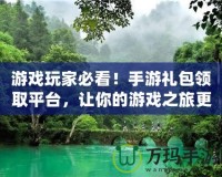 游戲玩家必看！手游禮包領(lǐng)取平臺，讓你的游戲之旅更精彩