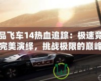 極品飛車14熱血追蹤：極速競速的完美演繹，挑戰(zhàn)極限的巔峰之作