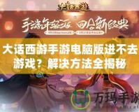 大話西游手游電腦版進不去游戲？解決方法全揭秘