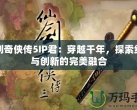 仙劍奇?zhèn)b傳5IP君：穿越千年，探索經典與創(chuàng)新的完美融合