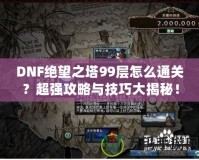 DNF絕望之塔99層怎么通關(guān)？超強(qiáng)攻略與技巧大揭秘！