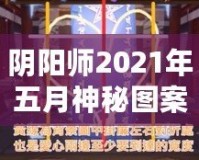 陰陽(yáng)師2021年五月神秘圖案揭秘：游戲背后的秘密與驚喜