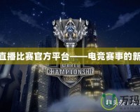 LOL直播比賽官方平臺——電競賽事的新紀(jì)元