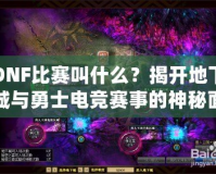 DNF比賽叫什么？揭開地下城與勇士電競賽事的神秘面紗