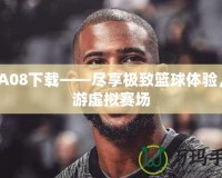 NBA08下載——盡享極致籃球體驗(yàn)，暢游虛擬賽場(chǎng)