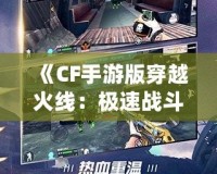 《CF手游版穿越火線：極速戰(zhàn)斗，移動端的射擊革命》