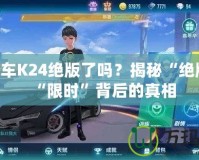 QQ飛車K24絕版了嗎？揭秘“絕版”與“限時(shí)”背后的真相