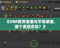 《DNF異界裝備與平常裝備，哪個(gè)更適合你？》